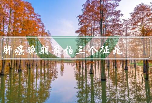 肝癌晚期最怕三个征兆，肝功能逐渐恶化／身体虚弱／食欲不振